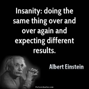 Insanity: doing the same thing over and over again and expecting different results. - Albert Einstein